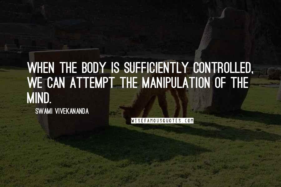 Swami Vivekananda Quotes: When the body is sufficiently controlled, we can attempt the manipulation of the mind.