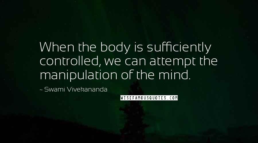 Swami Vivekananda Quotes: When the body is sufficiently controlled, we can attempt the manipulation of the mind.