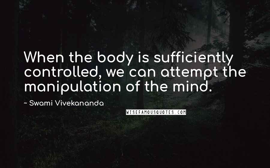 Swami Vivekananda Quotes: When the body is sufficiently controlled, we can attempt the manipulation of the mind.