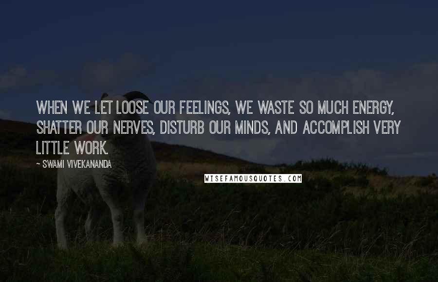 Swami Vivekananda Quotes: When we let loose our feelings, we waste so much energy, shatter our nerves, disturb our minds, and accomplish very little work.