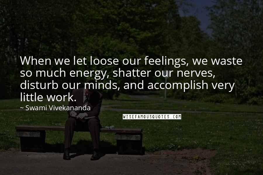Swami Vivekananda Quotes: When we let loose our feelings, we waste so much energy, shatter our nerves, disturb our minds, and accomplish very little work.
