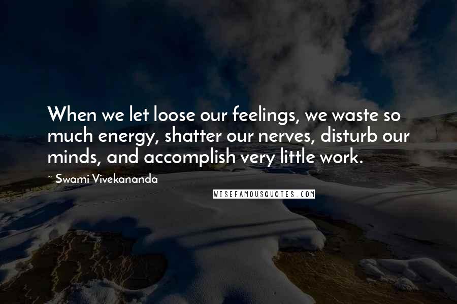 Swami Vivekananda Quotes: When we let loose our feelings, we waste so much energy, shatter our nerves, disturb our minds, and accomplish very little work.