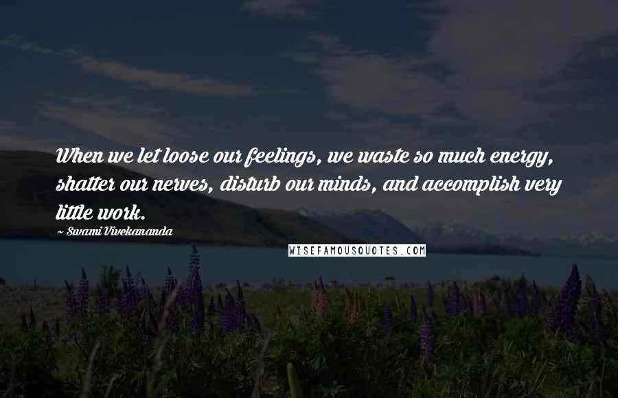 Swami Vivekananda Quotes: When we let loose our feelings, we waste so much energy, shatter our nerves, disturb our minds, and accomplish very little work.