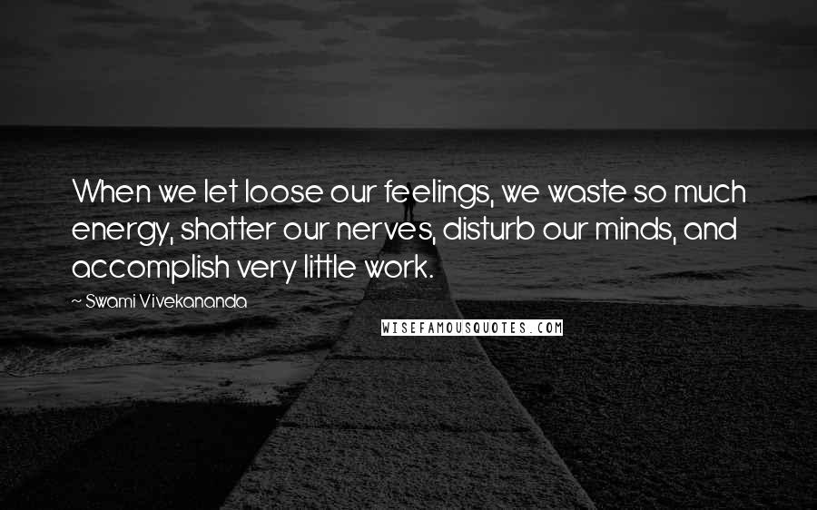 Swami Vivekananda Quotes: When we let loose our feelings, we waste so much energy, shatter our nerves, disturb our minds, and accomplish very little work.