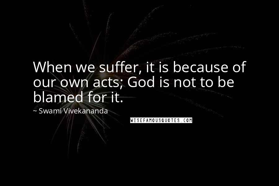 Swami Vivekananda Quotes: When we suffer, it is because of our own acts; God is not to be blamed for it.
