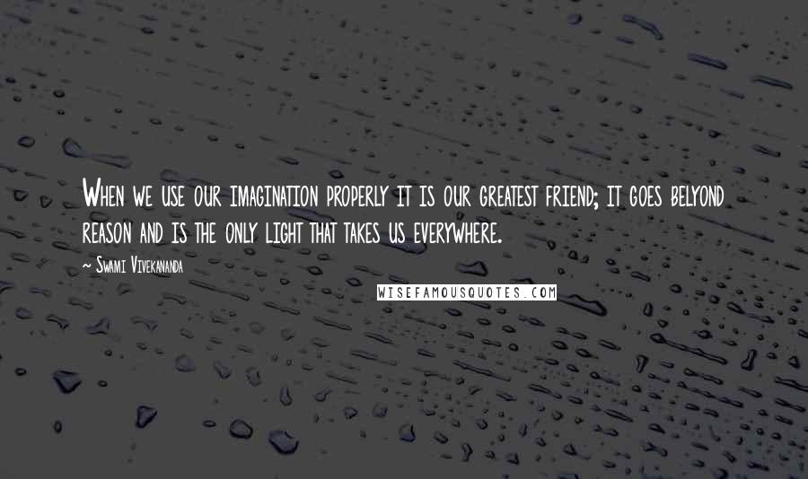 Swami Vivekananda Quotes: When we use our imagination properly it is our greatest friend; it goes belyond reason and is the only light that takes us everywhere.