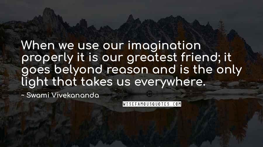 Swami Vivekananda Quotes: When we use our imagination properly it is our greatest friend; it goes belyond reason and is the only light that takes us everywhere.