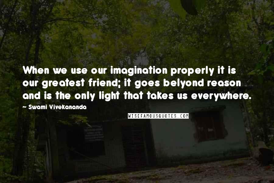 Swami Vivekananda Quotes: When we use our imagination properly it is our greatest friend; it goes belyond reason and is the only light that takes us everywhere.