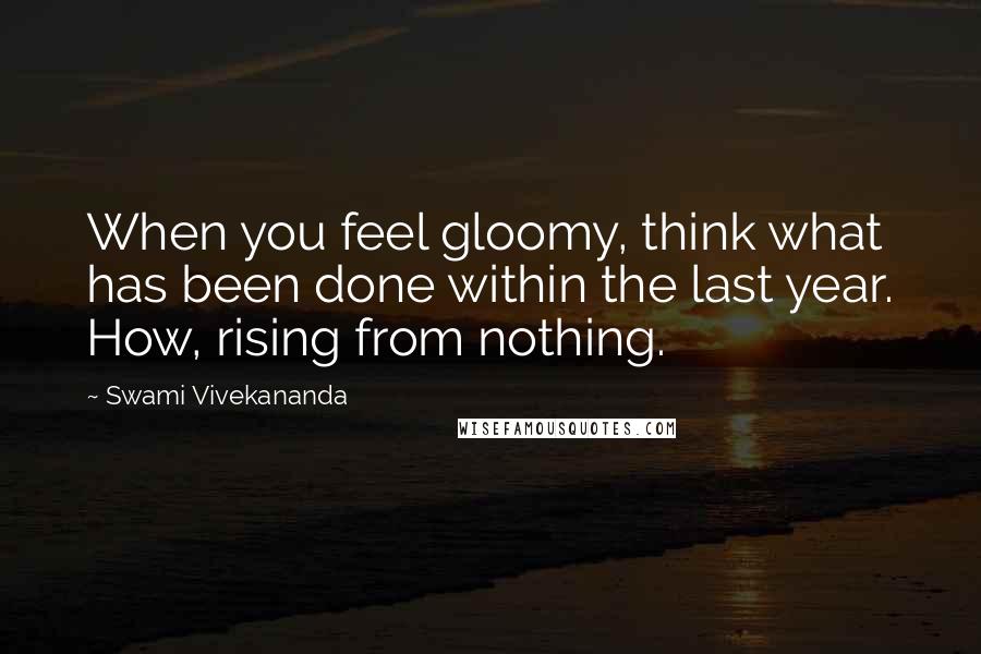 Swami Vivekananda Quotes: When you feel gloomy, think what has been done within the last year. How, rising from nothing.