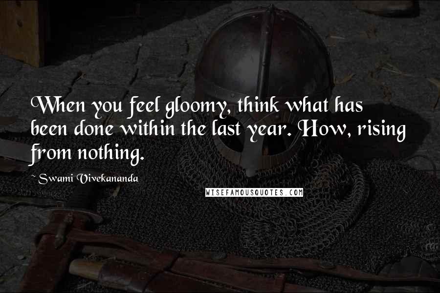 Swami Vivekananda Quotes: When you feel gloomy, think what has been done within the last year. How, rising from nothing.