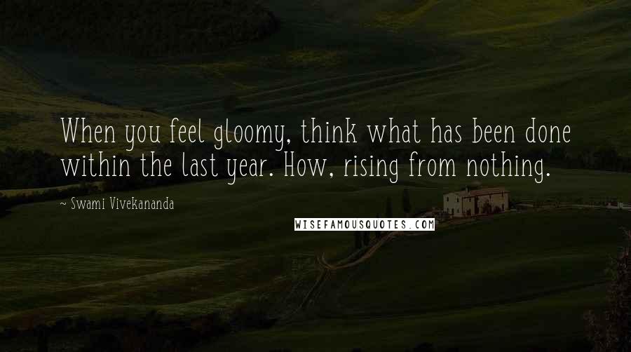 Swami Vivekananda Quotes: When you feel gloomy, think what has been done within the last year. How, rising from nothing.