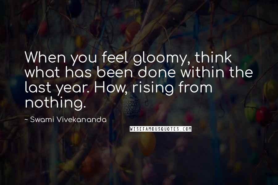 Swami Vivekananda Quotes: When you feel gloomy, think what has been done within the last year. How, rising from nothing.