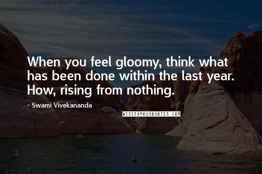 Swami Vivekananda Quotes: When you feel gloomy, think what has been done within the last year. How, rising from nothing.