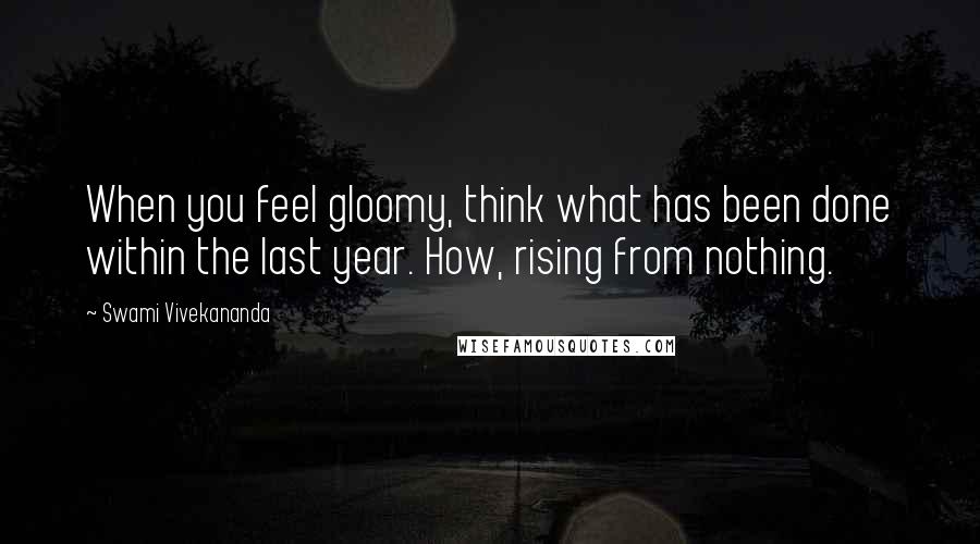 Swami Vivekananda Quotes: When you feel gloomy, think what has been done within the last year. How, rising from nothing.