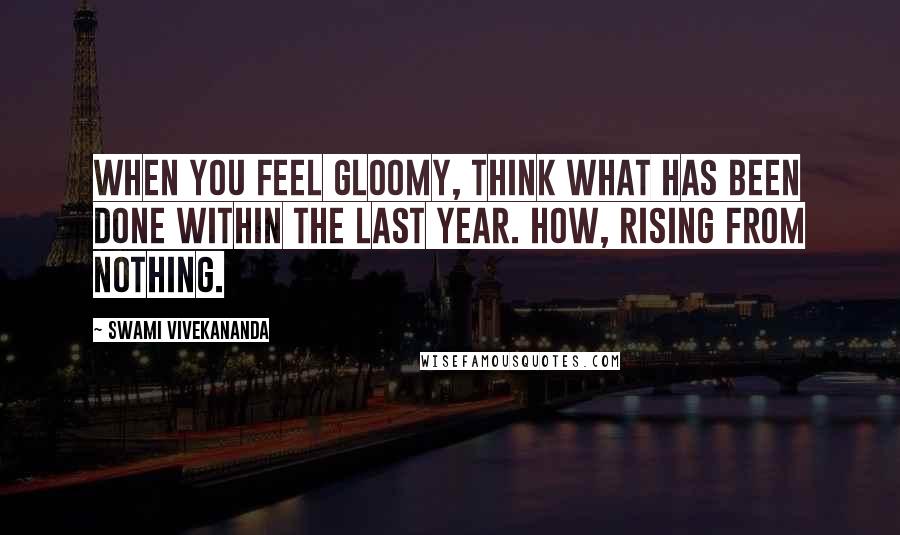 Swami Vivekananda Quotes: When you feel gloomy, think what has been done within the last year. How, rising from nothing.