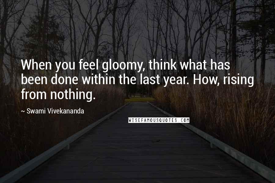 Swami Vivekananda Quotes: When you feel gloomy, think what has been done within the last year. How, rising from nothing.