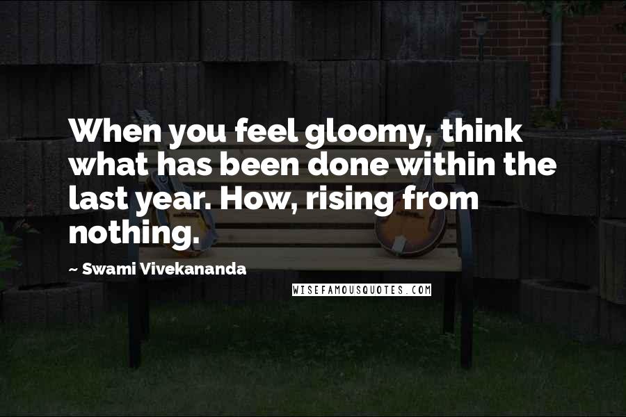 Swami Vivekananda Quotes: When you feel gloomy, think what has been done within the last year. How, rising from nothing.