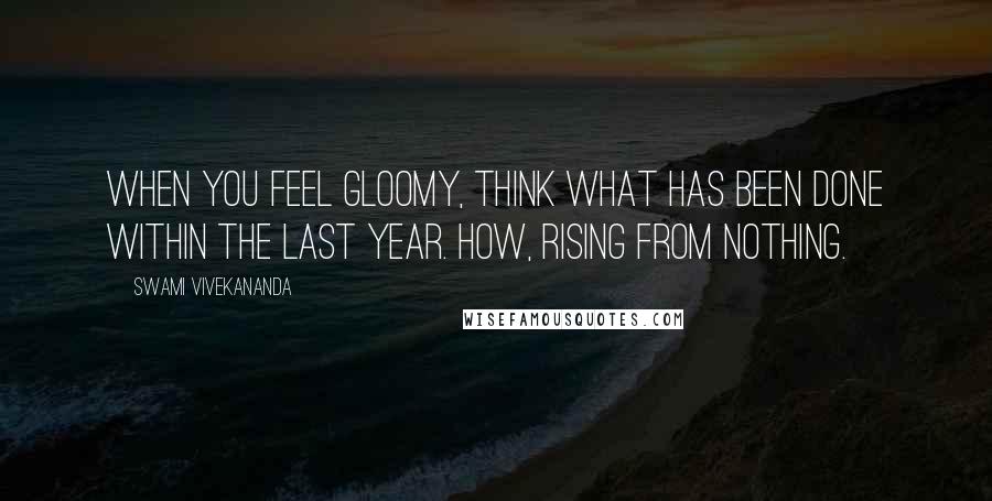 Swami Vivekananda Quotes: When you feel gloomy, think what has been done within the last year. How, rising from nothing.