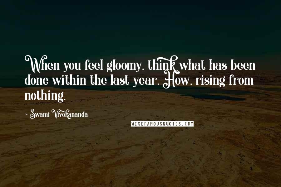 Swami Vivekananda Quotes: When you feel gloomy, think what has been done within the last year. How, rising from nothing.