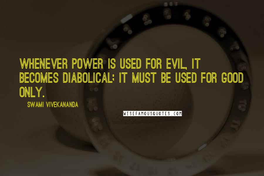 Swami Vivekananda Quotes: Whenever power is used for evil, it becomes diabolical; it must be used for good only.