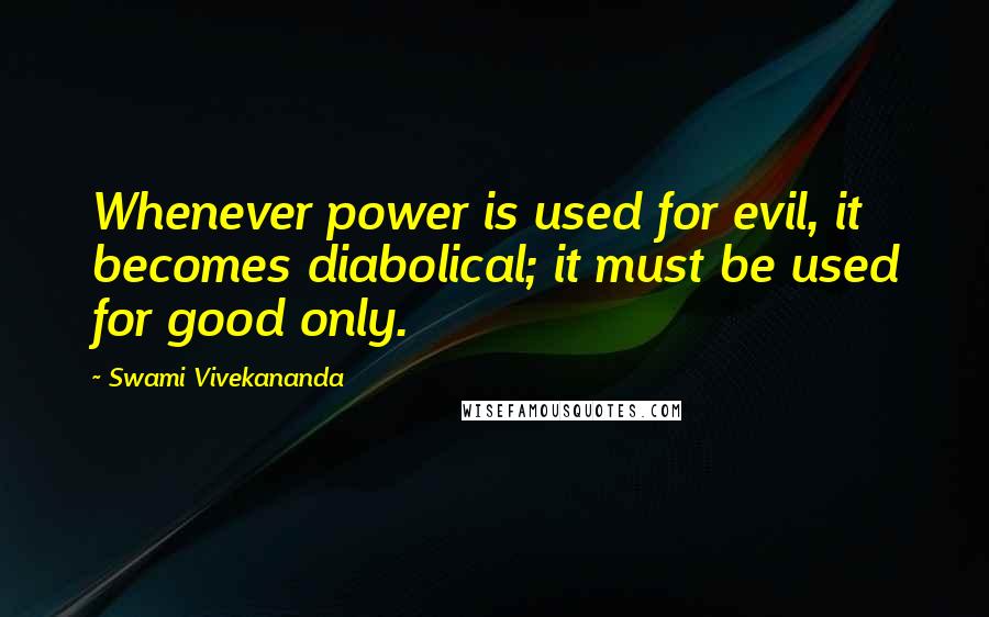 Swami Vivekananda Quotes: Whenever power is used for evil, it becomes diabolical; it must be used for good only.