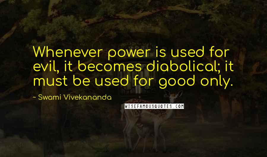 Swami Vivekananda Quotes: Whenever power is used for evil, it becomes diabolical; it must be used for good only.