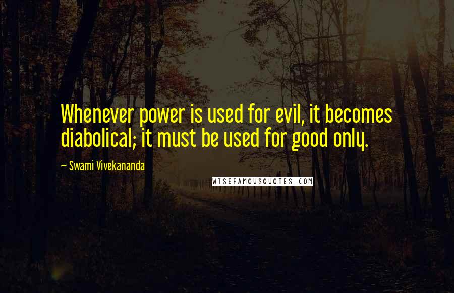 Swami Vivekananda Quotes: Whenever power is used for evil, it becomes diabolical; it must be used for good only.