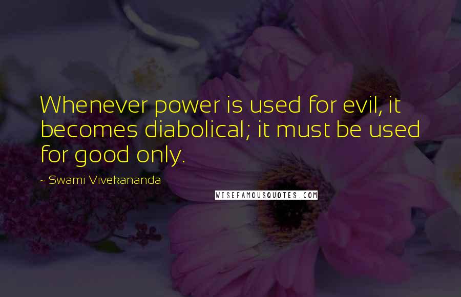 Swami Vivekananda Quotes: Whenever power is used for evil, it becomes diabolical; it must be used for good only.