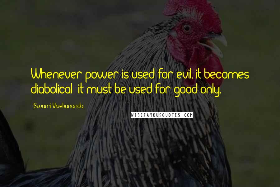 Swami Vivekananda Quotes: Whenever power is used for evil, it becomes diabolical; it must be used for good only.