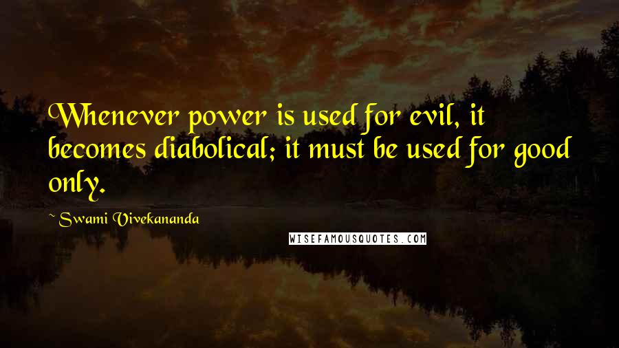 Swami Vivekananda Quotes: Whenever power is used for evil, it becomes diabolical; it must be used for good only.