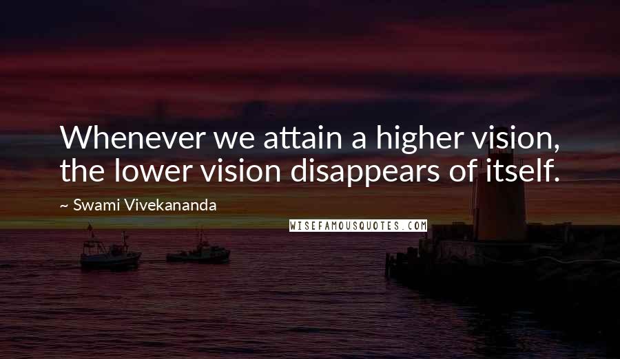 Swami Vivekananda Quotes: Whenever we attain a higher vision, the lower vision disappears of itself.