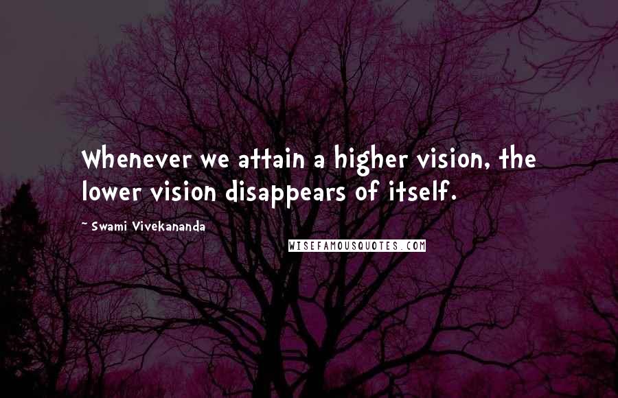 Swami Vivekananda Quotes: Whenever we attain a higher vision, the lower vision disappears of itself.