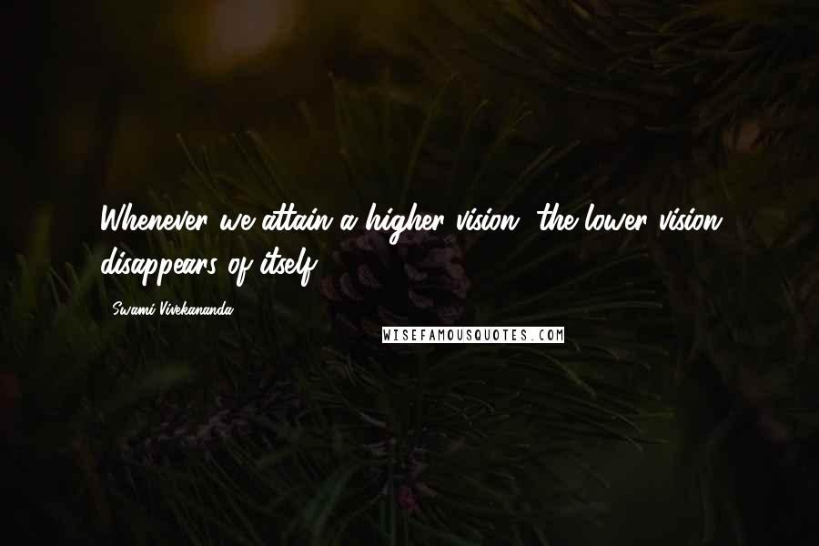 Swami Vivekananda Quotes: Whenever we attain a higher vision, the lower vision disappears of itself.