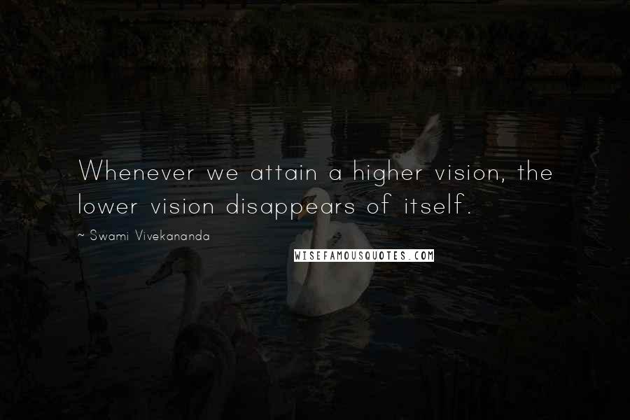Swami Vivekananda Quotes: Whenever we attain a higher vision, the lower vision disappears of itself.