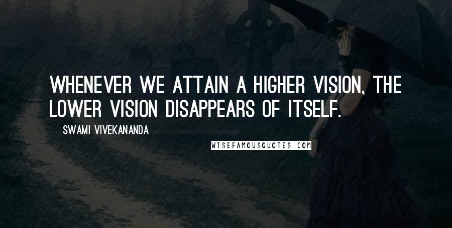 Swami Vivekananda Quotes: Whenever we attain a higher vision, the lower vision disappears of itself.