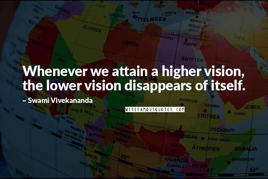 Swami Vivekananda Quotes: Whenever we attain a higher vision, the lower vision disappears of itself.