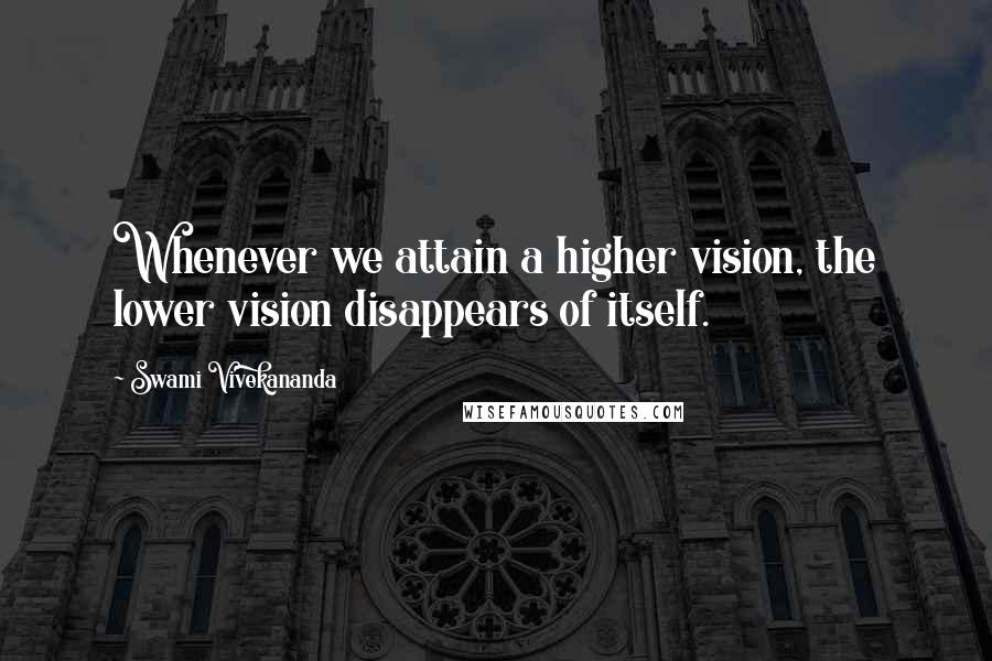 Swami Vivekananda Quotes: Whenever we attain a higher vision, the lower vision disappears of itself.