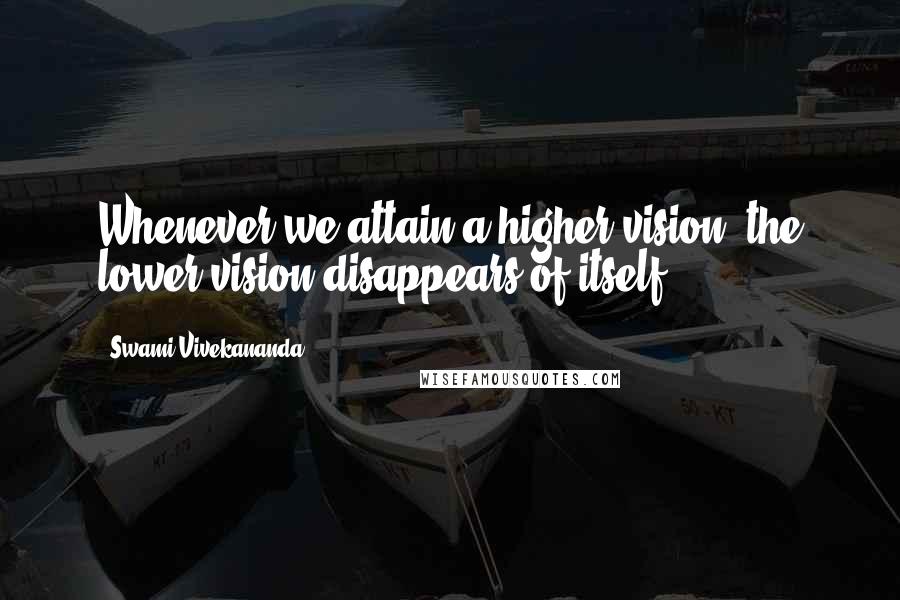 Swami Vivekananda Quotes: Whenever we attain a higher vision, the lower vision disappears of itself.