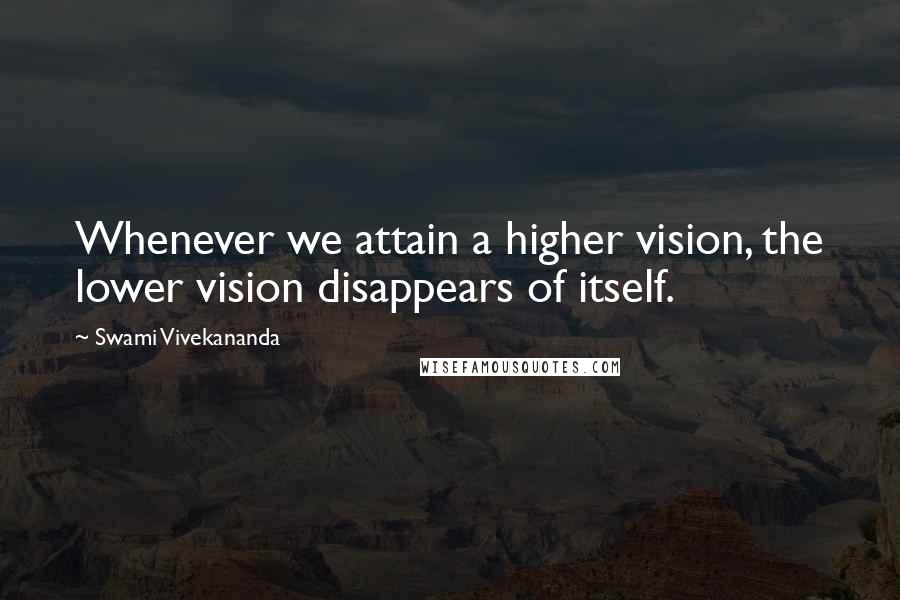 Swami Vivekananda Quotes: Whenever we attain a higher vision, the lower vision disappears of itself.