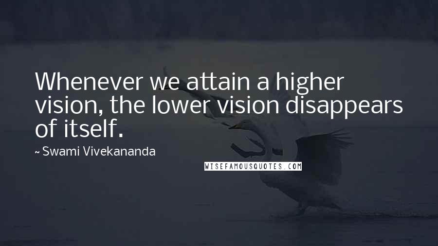 Swami Vivekananda Quotes: Whenever we attain a higher vision, the lower vision disappears of itself.