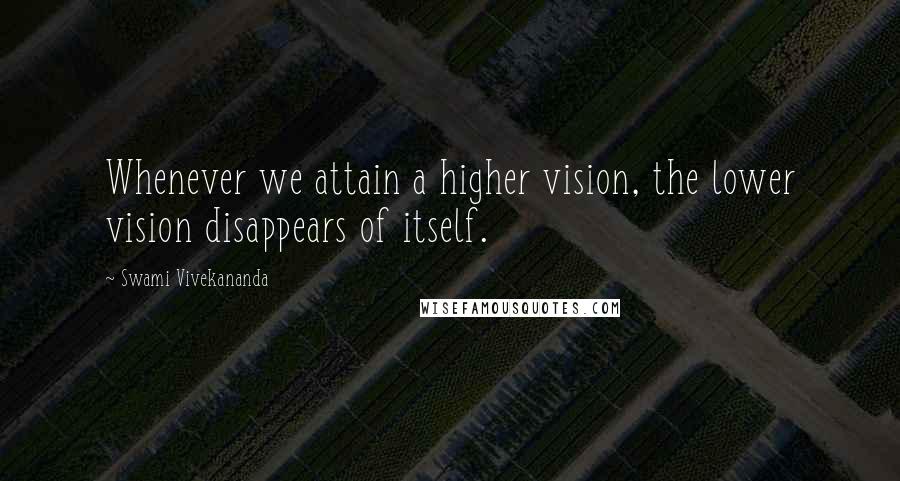 Swami Vivekananda Quotes: Whenever we attain a higher vision, the lower vision disappears of itself.