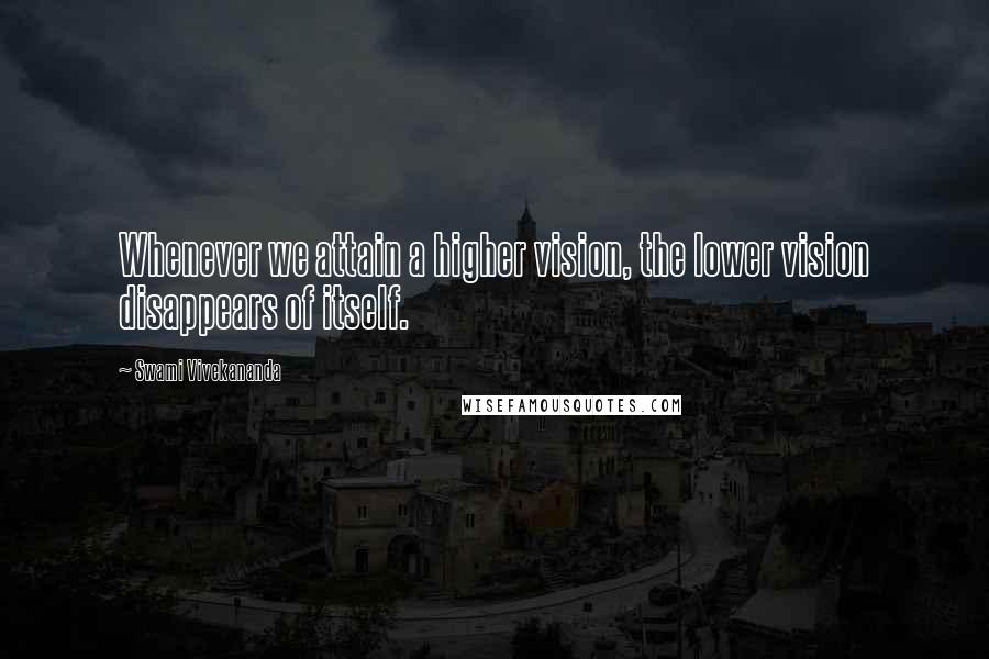 Swami Vivekananda Quotes: Whenever we attain a higher vision, the lower vision disappears of itself.