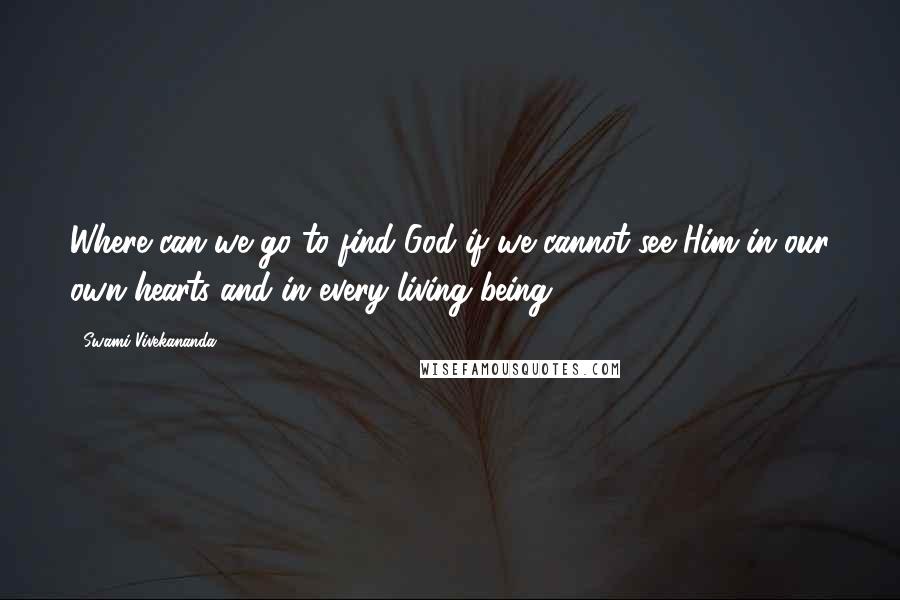 Swami Vivekananda Quotes: Where can we go to find God if we cannot see Him in our own hearts and in every living being.