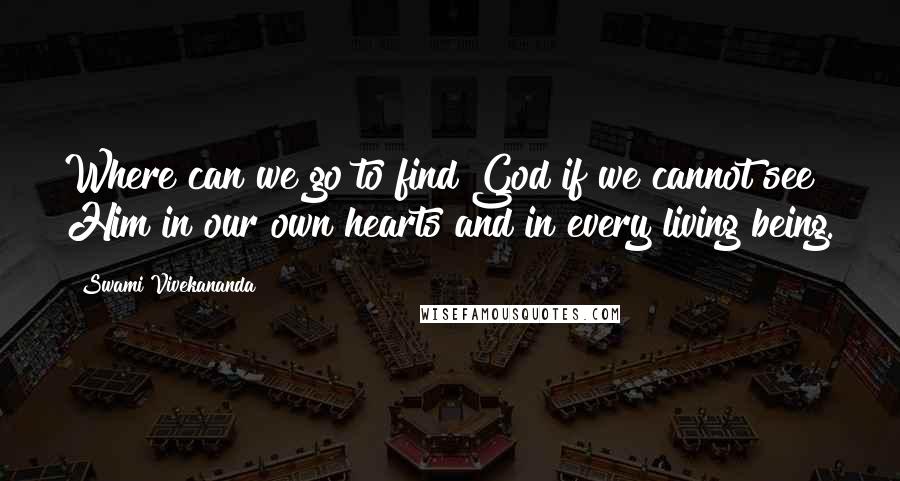 Swami Vivekananda Quotes: Where can we go to find God if we cannot see Him in our own hearts and in every living being.