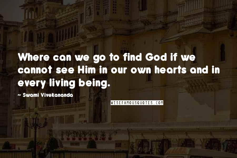 Swami Vivekananda Quotes: Where can we go to find God if we cannot see Him in our own hearts and in every living being.