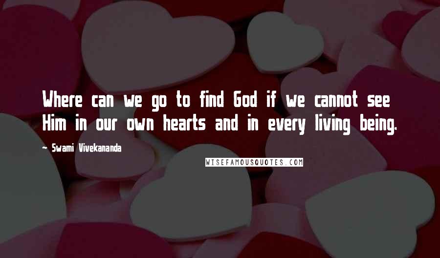 Swami Vivekananda Quotes: Where can we go to find God if we cannot see Him in our own hearts and in every living being.