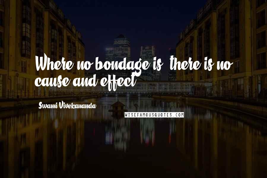 Swami Vivekananda Quotes: Where no bondage is, there is no cause and effect.