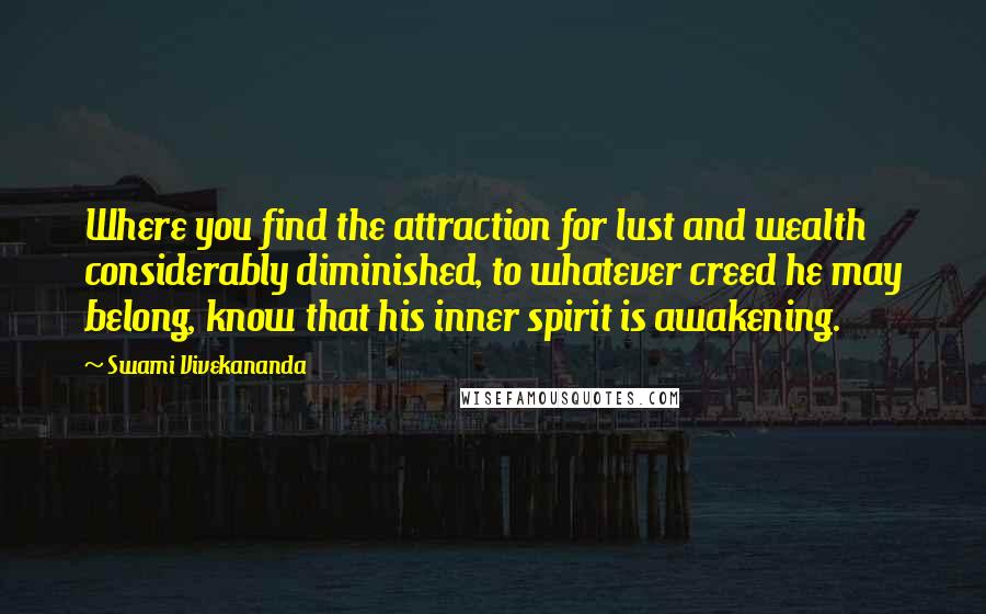 Swami Vivekananda Quotes: Where you find the attraction for lust and wealth considerably diminished, to whatever creed he may belong, know that his inner spirit is awakening.