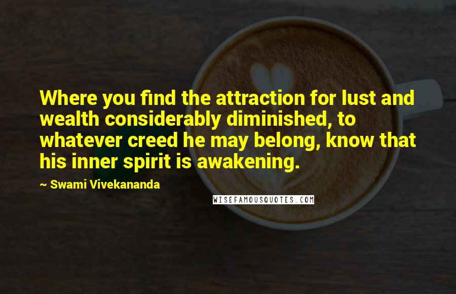 Swami Vivekananda Quotes: Where you find the attraction for lust and wealth considerably diminished, to whatever creed he may belong, know that his inner spirit is awakening.