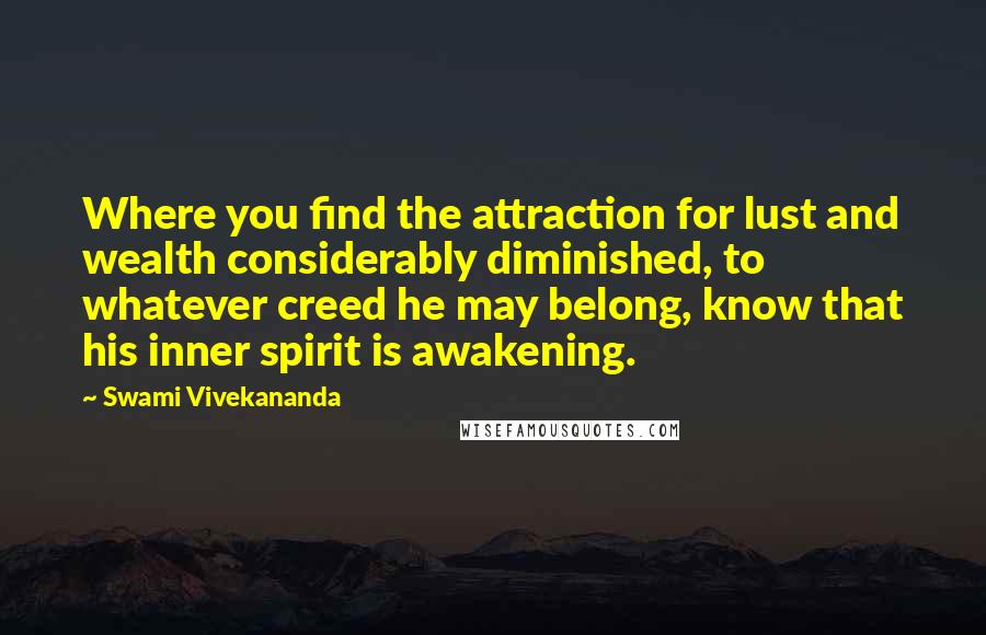 Swami Vivekananda Quotes: Where you find the attraction for lust and wealth considerably diminished, to whatever creed he may belong, know that his inner spirit is awakening.